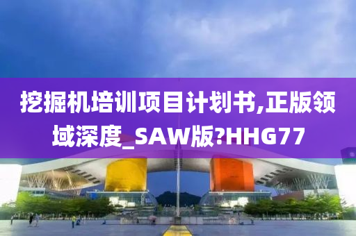 挖掘机培训项目计划书,正版领域深度_SAW版?HHG77