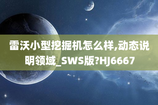 雷沃小型挖掘机怎么样,动态说明领域_SWS版?HJ6667