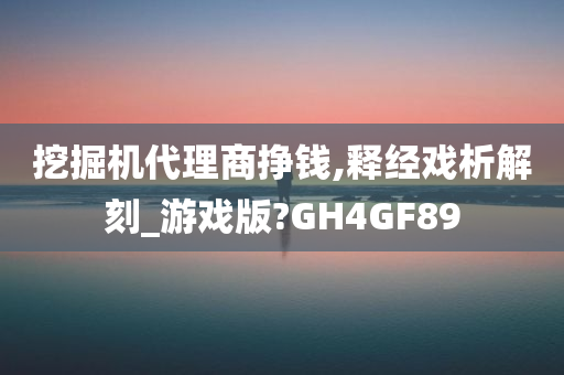 挖掘机代理商挣钱,释经戏析解刻_游戏版?GH4GF89