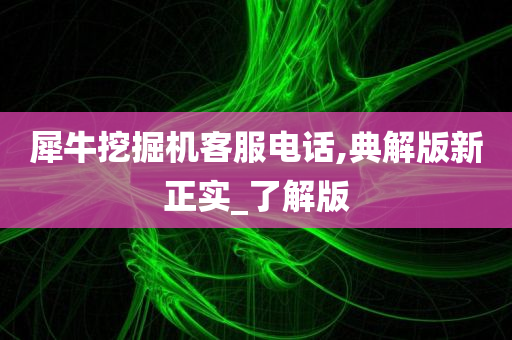 犀牛挖掘机客服电话,典解版新正实_了解版