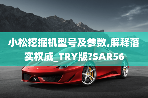 小松挖掘机型号及参数,解释落实权威_TRY版?SAR56