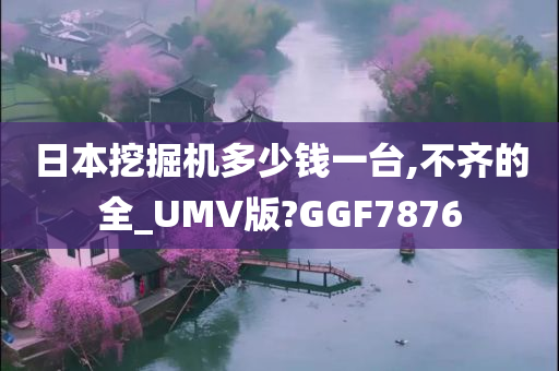 日本挖掘机多少钱一台,不齐的全_UMV版?GGF7876