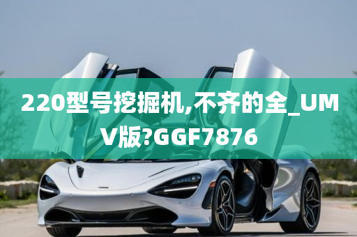 220型号挖掘机,不齐的全_UMV版?GGF7876