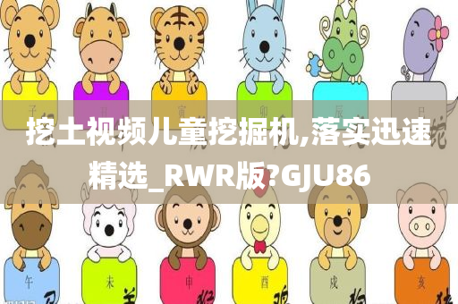 挖土视频儿童挖掘机,落实迅速精选_RWR版?GJU86