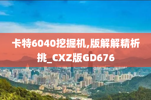 卡特6040挖掘机,版解解精析挑_CXZ版GD676