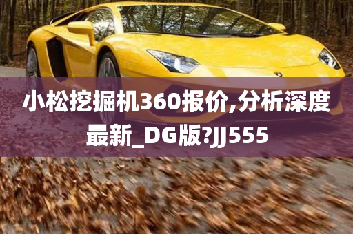 小松挖掘机360报价,分析深度最新_DG版?JJ555