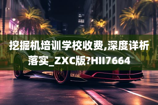 挖掘机培训学校收费,深度详析落实_ZXC版?HII7664