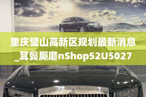 重庆璧山高新区规划最新消息_耳鬓厮磨nShop52U5027