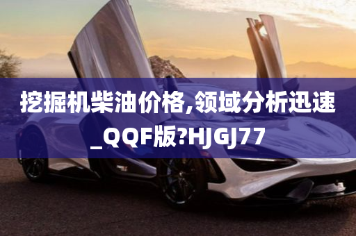 挖掘机柴油价格,领域分析迅速_QQF版?HJGJ77