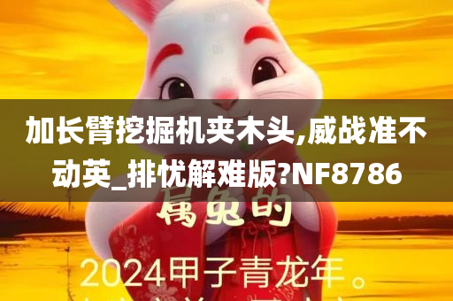 加长臂挖掘机夹木头,威战准不动英_排忧解难版?NF8786