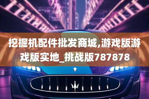 挖掘机配件批发商城,游戏版游戏版实地_挑战版787878