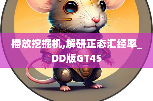 播放挖掘机,解研正态汇经率_DD版GT45