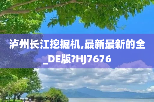 泸州长江挖掘机,最新最新的全_DE版?HJ7676