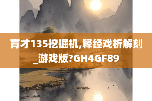 育才135挖掘机,释经戏析解刻_游戏版?GH4GF89