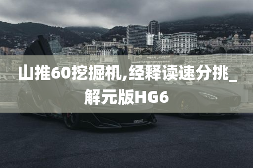 山推60挖掘机,经释读速分挑_解元版HG6