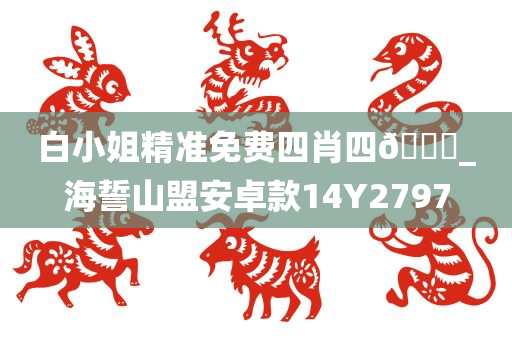 白小姐精准免费四肖四🐎_海誓山盟安卓款14Y2797