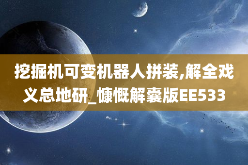 挖掘机可变机器人拼装,解全戏义总地研_慷慨解囊版EE533