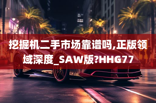 挖掘机二手市场靠谱吗,正版领域深度_SAW版?HHG77