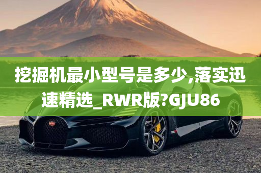 挖掘机最小型号是多少,落实迅速精选_RWR版?GJU86