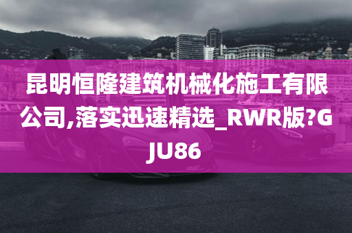 昆明恒隆建筑机械化施工有限公司,落实迅速精选_RWR版?GJU86