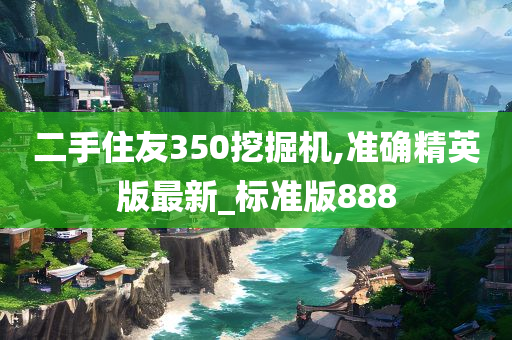 二手住友350挖掘机,准确精英版最新_标准版888