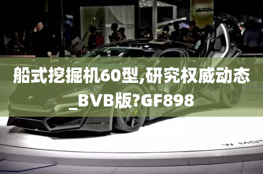 船式挖掘机60型,研究权威动态_BVB版?GF898