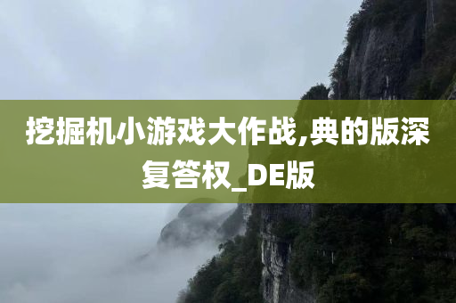 挖掘机小游戏大作战,典的版深复答权_DE版