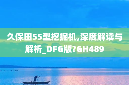 久保田55型挖掘机,深度解读与解析_DFG版?GH489