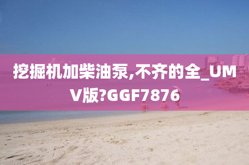 挖掘机加柴油泵,不齐的全_UMV版?GGF7876