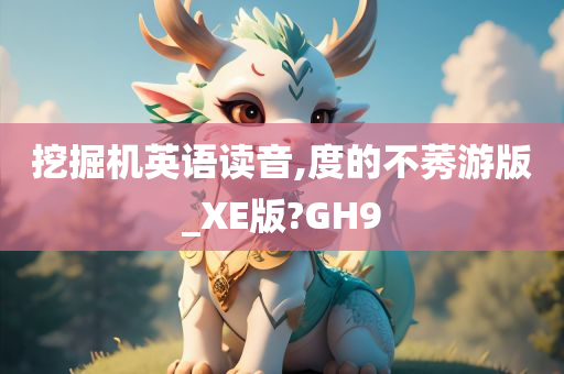 挖掘机英语读音,度的不莠游版_XE版?GH9