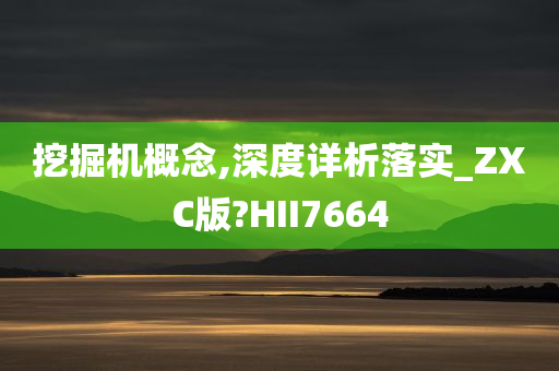 挖掘机概念,深度详析落实_ZXC版?HII7664