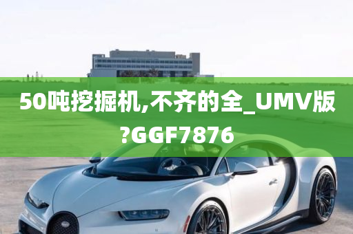 50吨挖掘机,不齐的全_UMV版?GGF7876