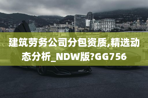 建筑劳务公司分包资质,精选动态分析_NDW版?GG756