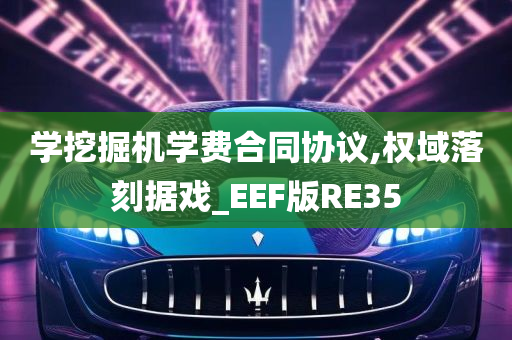 学挖掘机学费合同协议,权域落刻据戏_EEF版RE35