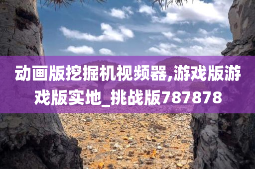 动画版挖掘机视频器,游戏版游戏版实地_挑战版787878