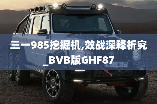 三一985挖掘机,效战深释析究_BVB版GHF87