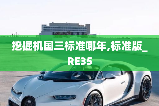 挖掘机国三标准哪年,标准版_RE35