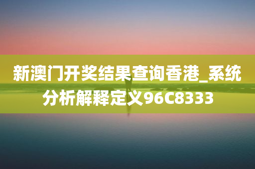 新澳门开奖结果查询香港_系统分析解释定义96C8333