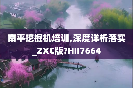 南平挖掘机培训,深度详析落实_ZXC版?HII7664