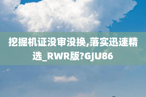 挖掘机证没审没换,落实迅速精选_RWR版?GJU86