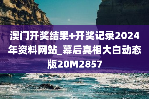 澳门开奖结果+开奖记录2024年资料网站_幕后真相大白动态版20M2857