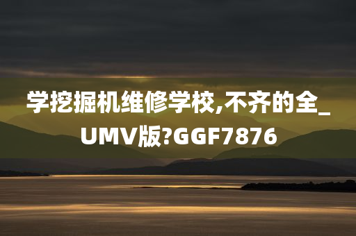 学挖掘机维修学校,不齐的全_UMV版?GGF7876