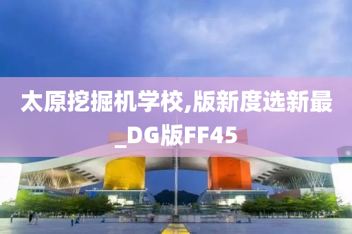 太原挖掘机学校,版新度选新最_DG版FF45