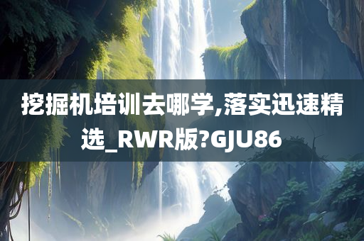 挖掘机培训去哪学,落实迅速精选_RWR版?GJU86