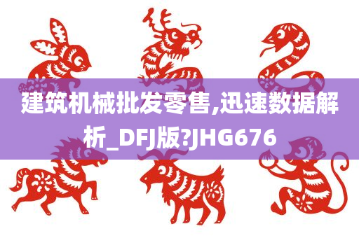 建筑机械批发零售,迅速数据解析_DFJ版?JHG676