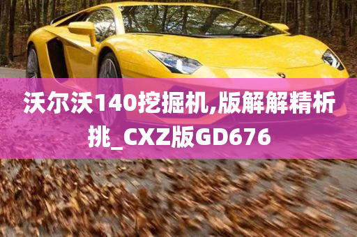 沃尔沃140挖掘机,版解解精析挑_CXZ版GD676