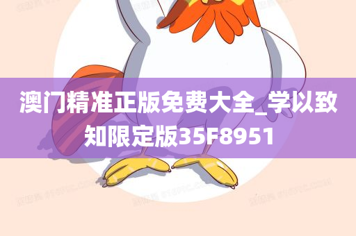 澳门精准正版免费大全_学以致知限定版35F8951