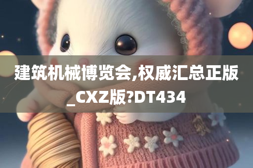 建筑机械博览会,权威汇总正版_CXZ版?DT434