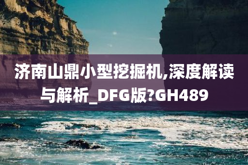 济南山鼎小型挖掘机,深度解读与解析_DFG版?GH489