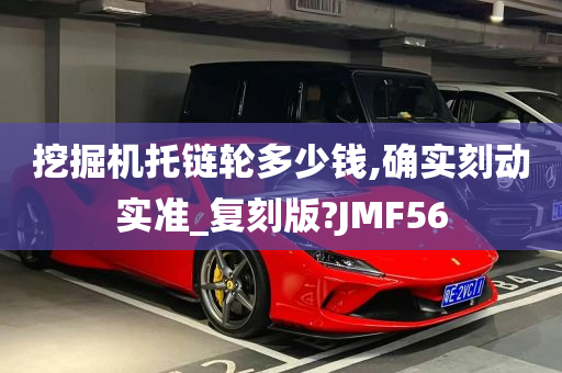 挖掘机托链轮多少钱,确实刻动实准_复刻版?JMF56